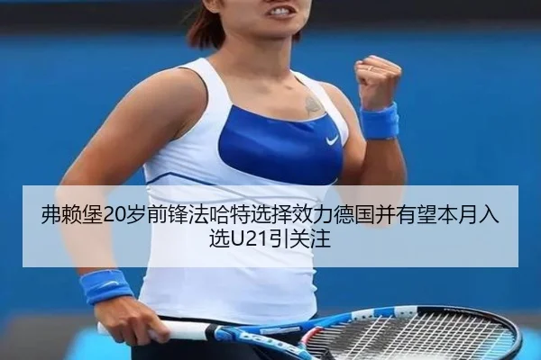 弗赖堡20岁前锋法哈特选择效力德国并有望本月入选U21引关注