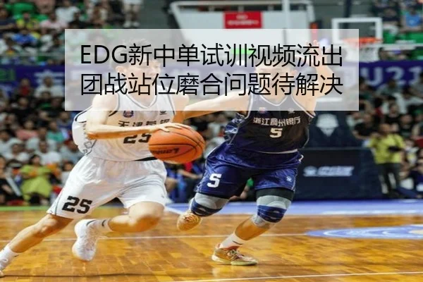 EDG新中单试训视频流出 团战站位磨合问题待解决
