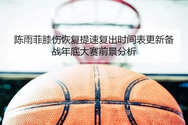 陈雨菲膝伤恢复提速复出时间表更新备战年底大赛前景分析