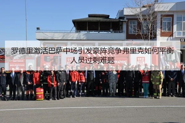 罗德里激活巴萨中场引发豪阵竞争弗里克如何平衡人员过剩难题